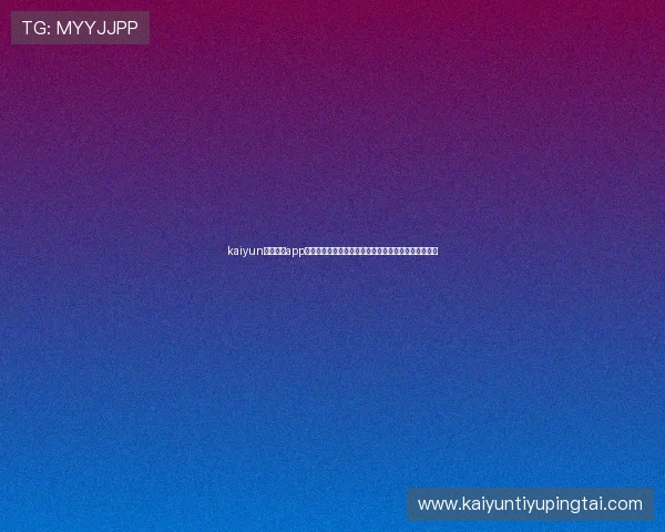 kaiyun电子体育app下载官方平台，提供最新电竞赛事资讯与专业游戏攻略