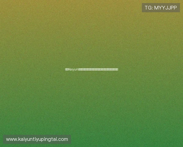 开云Kaiyun官网手机版游戏特色介绍与玩法技巧全面提升你的游戏水平 开云Kaiyun官网手机版游戏特色介绍与玩法技巧全面提升你的游戏水平